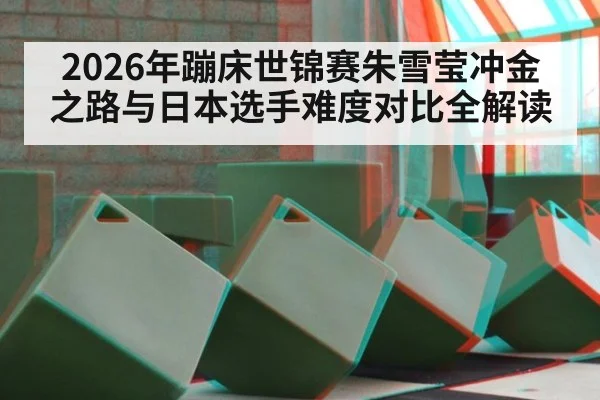 2026年蹦床世锦赛朱雪莹冲金之路与日本选手难度对比全解读