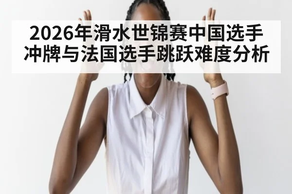 2026年滑水世锦赛中国选手冲牌与法国选手跳跃难度分析