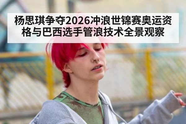 杨思琪争夺2026冲浪世锦赛奥运资格与巴西选手管浪技术全景观察